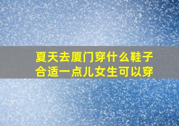 夏天去厦门穿什么鞋子合适一点儿女生可以穿