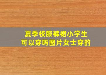 夏季校服裤裙小学生可以穿吗图片女士穿的