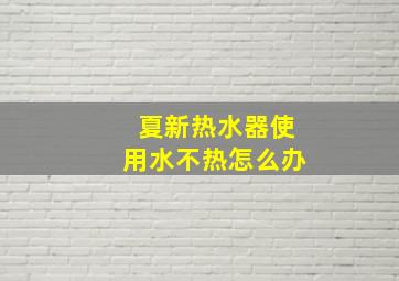 夏新热水器使用水不热怎么办