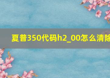 夏普350代码h2_00怎么清除