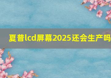 夏普lcd屏幕2025还会生产吗