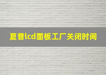 夏普lcd面板工厂关闭时间