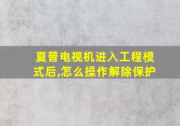 夏普电视机进入工程模式后,怎么操作解除保护