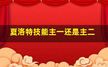 夏洛特技能主一还是主二