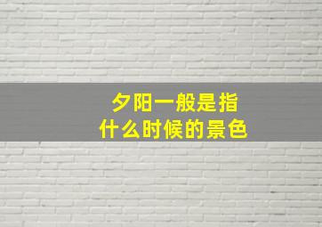 夕阳一般是指什么时候的景色