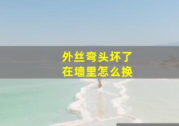 外丝弯头坏了在墙里怎么换