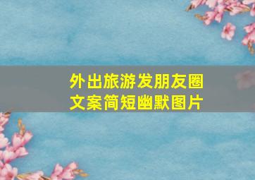 外出旅游发朋友圈文案简短幽默图片