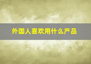 外国人喜欢用什么产品