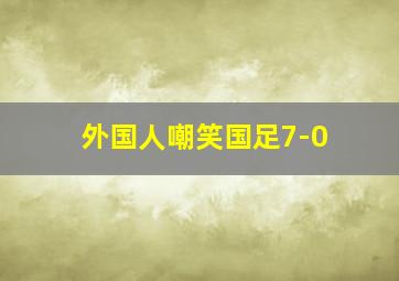 外国人嘲笑国足7-0