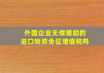 外国企业无偿援助的进口物资免征增值税吗