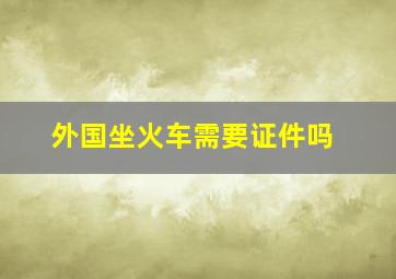 外国坐火车需要证件吗