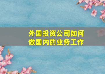 外国投资公司如何做国内的业务工作