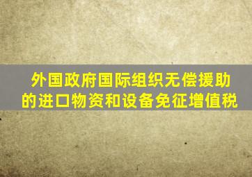 外国政府国际组织无偿援助的进口物资和设备免征增值税