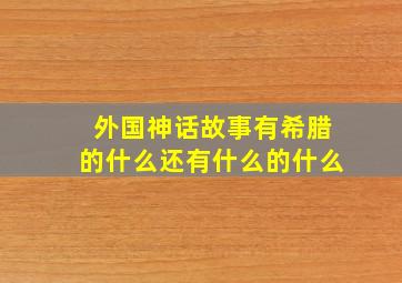 外国神话故事有希腊的什么还有什么的什么