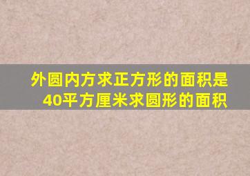 外圆内方求正方形的面积是40平方厘米求圆形的面积