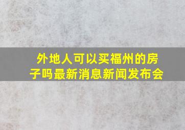 外地人可以买福州的房子吗最新消息新闻发布会