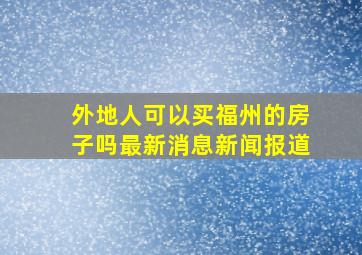 外地人可以买福州的房子吗最新消息新闻报道