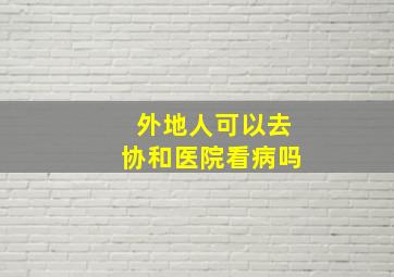 外地人可以去协和医院看病吗