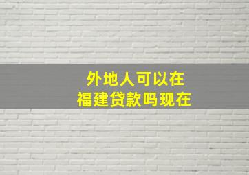 外地人可以在福建贷款吗现在