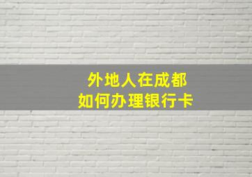 外地人在成都如何办理银行卡