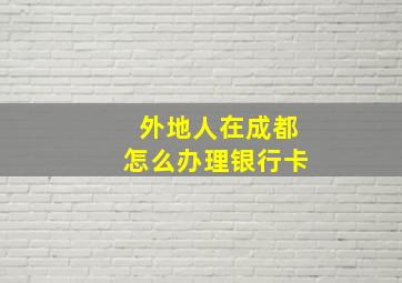 外地人在成都怎么办理银行卡