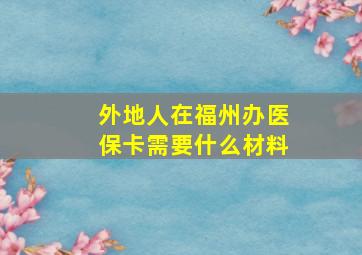 外地人在福州办医保卡需要什么材料