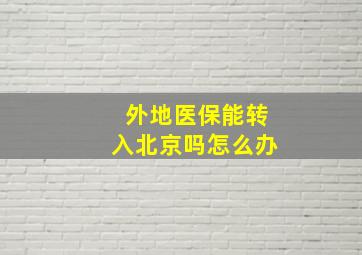 外地医保能转入北京吗怎么办