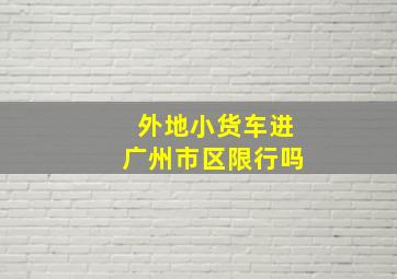 外地小货车进广州市区限行吗