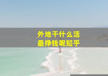 外地干什么活最挣钱呢知乎