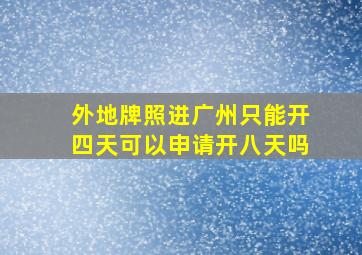 外地牌照进广州只能开四天可以申请开八天吗