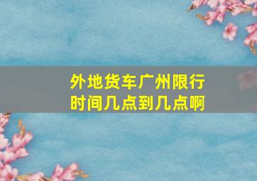 外地货车广州限行时间几点到几点啊