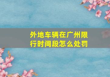 外地车辆在广州限行时间段怎么处罚