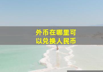 外币在哪里可以兑换人民币