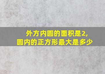 外方内圆的面积是2,圆内的正方形最大是多少