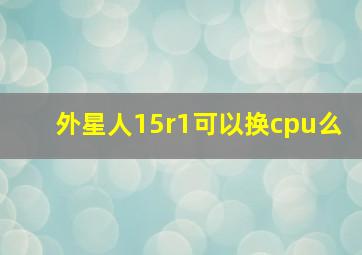 外星人15r1可以换cpu么