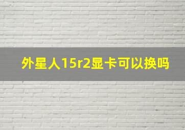 外星人15r2显卡可以换吗