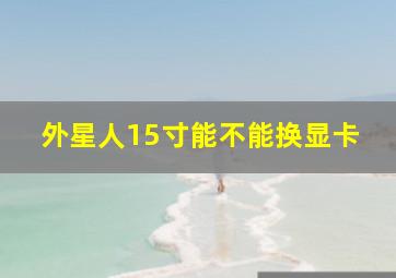 外星人15寸能不能换显卡