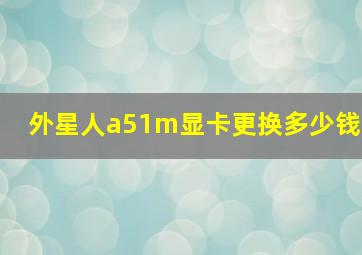 外星人a51m显卡更换多少钱