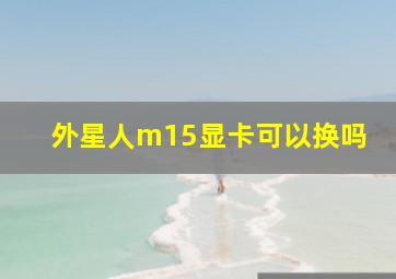 外星人m15显卡可以换吗