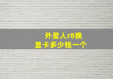 外星人r8换显卡多少钱一个