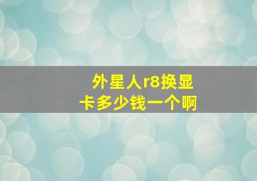 外星人r8换显卡多少钱一个啊