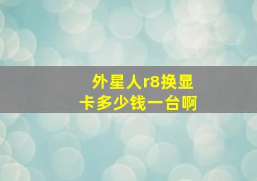 外星人r8换显卡多少钱一台啊