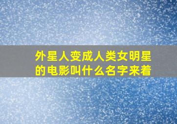 外星人变成人类女明星的电影叫什么名字来着