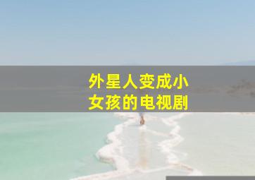 外星人变成小女孩的电视剧