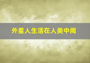 外星人生活在人类中间