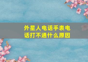 外星人电话手表电话打不通什么原因