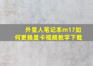 外星人笔记本m17如何更换显卡视频教学下载