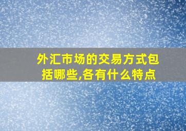 外汇市场的交易方式包括哪些,各有什么特点