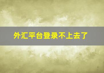 外汇平台登录不上去了