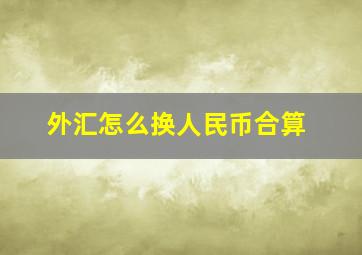 外汇怎么换人民币合算